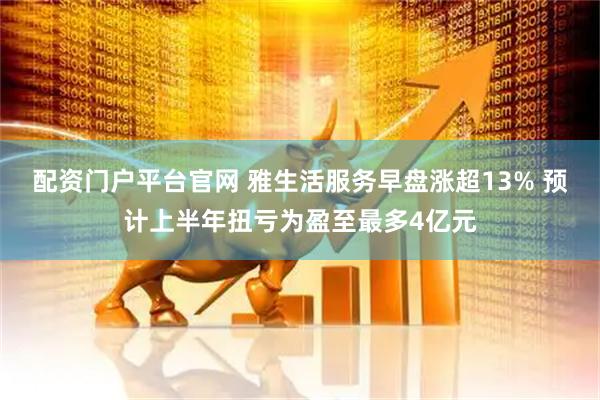 配资门户平台官网 雅生活服务早盘涨超13% 预计上半年扭亏为盈至最多4亿元
