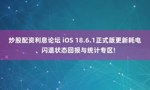炒股配资利息论坛 iOS 18.6.1正式版更新耗电、闪退状态回报与统计专区!