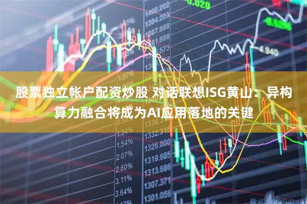 股票独立帐户配资炒股 对话联想ISG黄山：异构算力融合将成为AI应用落地的关键