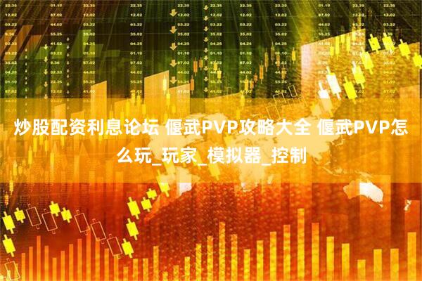 炒股配资利息论坛 偃武PVP攻略大全 偃武PVP怎么玩_玩家_模拟器_控制