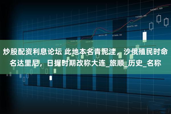 炒股配资利息论坛 此地本名青泥洼，沙俄殖民时命名达里尼，日据时期改称大连_旅顺_历史_名称