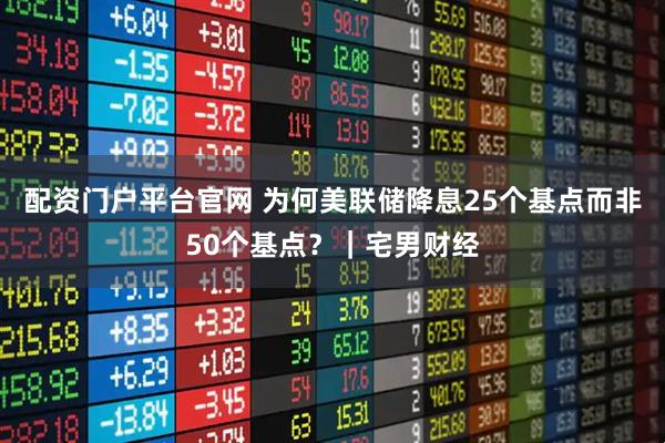 配资门户平台官网 为何美联储降息25个基点而非50个基点？｜宅男财经