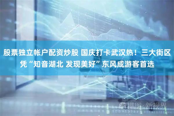 股票独立帐户配资炒股 国庆打卡武汉热！三大街区凭“知音湖北 发现美好”东风成游客首选
