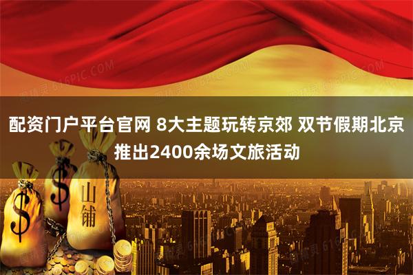 配资门户平台官网 8大主题玩转京郊 双节假期北京推出2400余场文旅活动