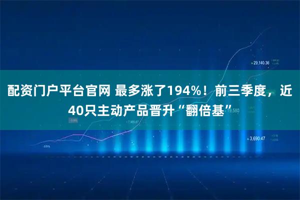 配资门户平台官网 最多涨了194%！前三季度，近40只主动产品晋升“翻倍基”