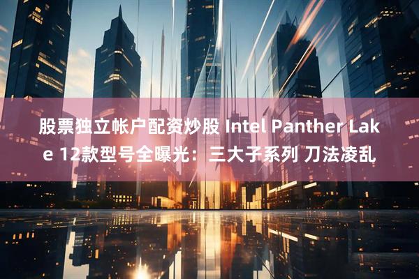 股票独立帐户配资炒股 Intel Panther Lake 12款型号全曝光：三大子系列 刀法凌乱