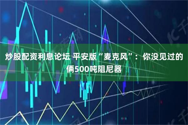 炒股配资利息论坛 平安版“麦克风”：你没见过的俩500吨阻尼器