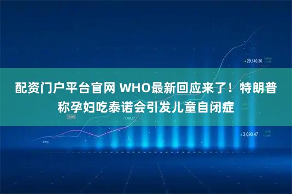 配资门户平台官网 WHO最新回应来了！特朗普称孕妇吃泰诺会引发儿童自闭症