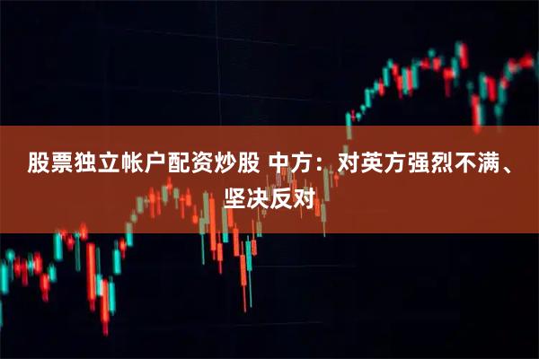 股票独立帐户配资炒股 中方：对英方强烈不满、坚决反对