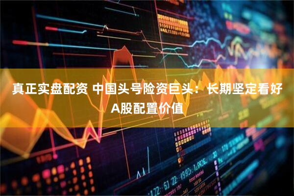 真正实盘配资 中国头号险资巨头：长期坚定看好A股配置价值