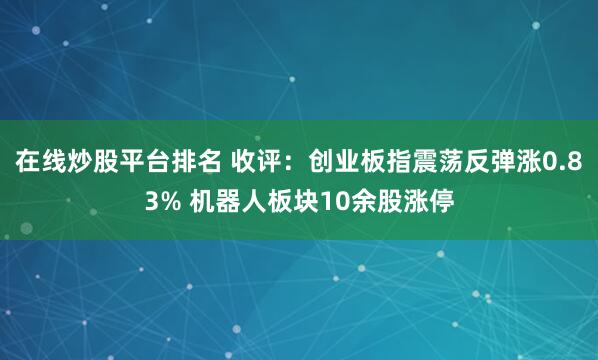 在线炒股平台排名 收评：创业板指震荡反弹涨0.83% 机器人板块10余股涨停