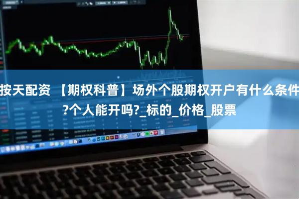 按天配资 【期权科普】场外个股期权开户有什么条件?个人能开吗?_标的_价格_股票