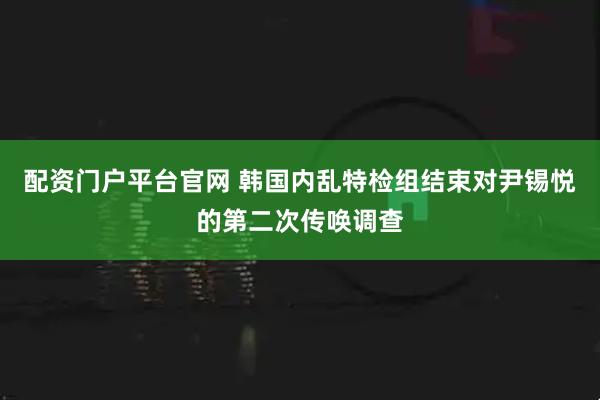 配资门户平台官网 韩国内乱特检组结束对尹锡悦的第二次传唤调查