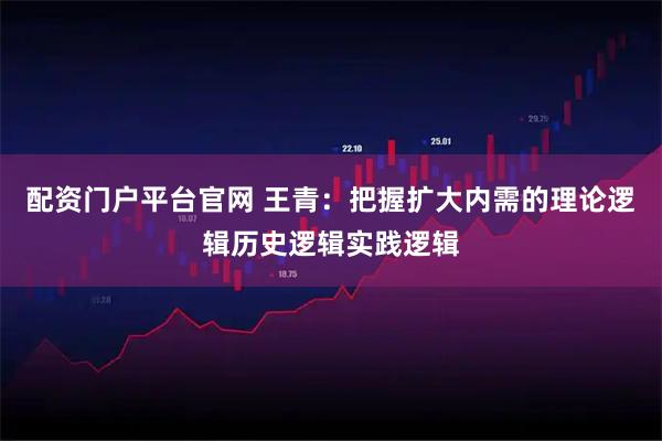 配资门户平台官网 王青：把握扩大内需的理论逻辑历史逻辑实践逻辑