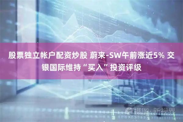 股票独立帐户配资炒股 蔚来-SW午前涨近5% 交银国际维持“买入”投资评级