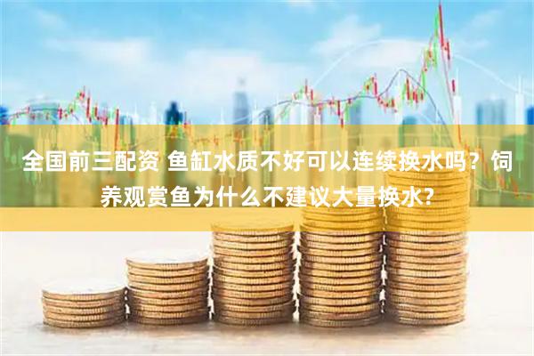 全国前三配资 鱼缸水质不好可以连续换水吗？饲养观赏鱼为什么不建议大量换水?